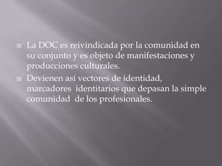    La DOC es reivindicada por la comunidad en
    su conjunto y es objeto de manifestaciones y
    producciones culturales.
   Devienen así vectores de identidad,
    marcadores identitarios que depasan la simple
    comunidad de los profesionales.
 