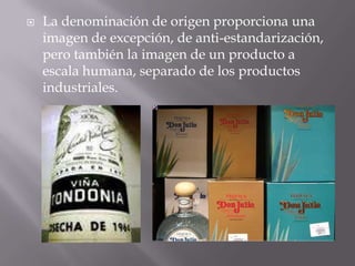    La denominación de origen proporciona una
    imagen de excepción, de anti-estandarización,
    pero también la imagen de un producto a
    escala humana, separado de los productos
    industriales.
 
