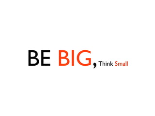 BE BIG,   Think Small
 