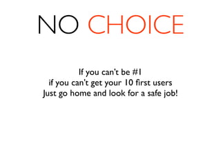 NO CHOICE
           If you can’t be #1
  if you can’t get your 10 ﬁrst users
Just go home and look for a safe job!
 