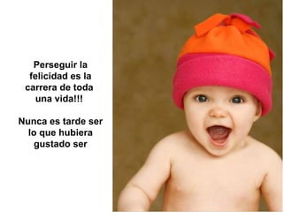 Perseguir la felicidad es la carrera de toda  una vida!!!  Nunca es tarde ser lo que hubiera gustado ser 