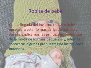 Ropita de bebe

Con la llegada del invierno nuestro bebé
necesitará estar lo más abrigado posible y
para te explicamos las principales tendencias
de la moda de los más pequeños y, además
conocerás algunas propuestas de las mejores
bufandas.
 
