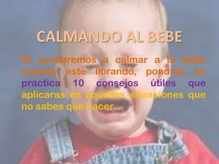 CALMANDO AL BEBE
Te ayudaremos a calmar a tu bebe
cuando este llorando, pondrás en
practica 10 consejos útiles que
aplicaras en aquellas situaciones que
no sabes que hacer…
 