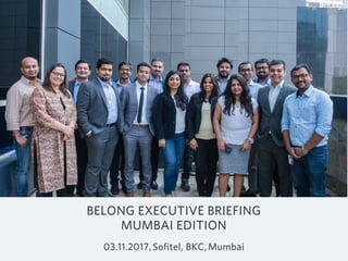 BELONG EXECUTIVE BRIEFING
MUMBAI EDITION
03.11.2017, Sofitel, BKC, Mumbai
 