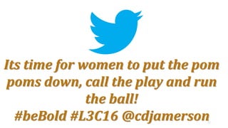 11
Its time for women to put the pom
poms down, call the play and run
the ball!
#beBold #L3C16 @cdjamerson
 