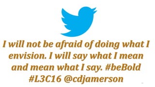 18
I will not be afraid of doing what I
envision. I will say what I mean
and mean what I say. #beBold
#L3C16 @cdjamerson
 