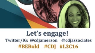 Let’s engage!
Twitter/IG: @cdjamerson @cdjassociates
#BEBold #CDJ #L3C16
 