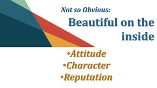 Not so Obvious:
Beautiful on the
inside
•Attitude
•Character
•Reputation
 