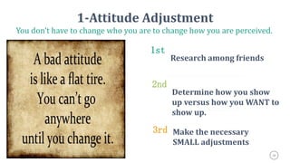 28
1-Attitude Adjustment
You don’t have to change who you are to change how you are perceived.
1st
Research among friends
2nd
Determine how you show
up versus how you WANT to
show up.
3rd Make the necessary
SMALL adjustments
 
