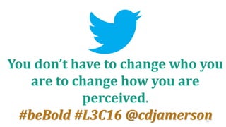 29
You don’t have to change who you
are to change how you are
perceived.
#beBold #L3C16 @cdjamerson
 