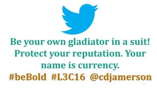 37
Be your own gladiator in a suit!
Protect your reputation. Your
name is currency.
#beBold #L3C16 @cdjamerson
 