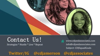 Contact Us!
Strategize * Hustle * Live * Repeat
www.cdjandassociates.com
info@cdjandassociates.com
Subject: CDJSquadGoals
Twitter/IG @cdjamerson @cdjassociates
 