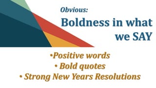 Obvious:
Boldness in what
we SAY
•Positive words
• Bold quotes
• Strong New Years Resolutions
 