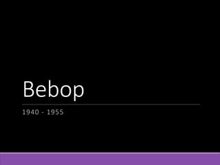 Bebop
1940 - 1955
 