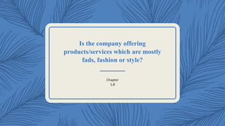 Is the company offering
products/services which are mostly
fads, fashion or style?
Chapter
1,8
 