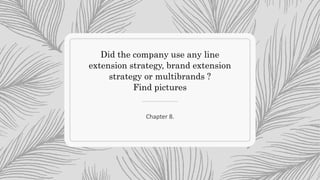 Did the company use any line
extension strategy, brand extension
strategy or multibrands ?
Find pictures
Chapter 8.
 