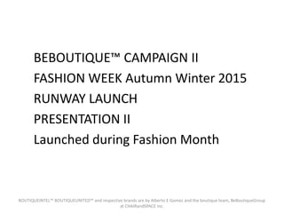 BEBOUTIQUE™ CAMPAIGN II
FASHION WEEK Autumn Winter 2015
RUNWAY LAUNCH
PRESENTATION II
Launched during Fashion Month
BOUTIQUEINTEL™ BOUTIQUEUNITED™ and respective brands are by Alberto E Gomez and the boutique team, BeBoutiqueGroup
at CHAIRandSPACE Inc.
 