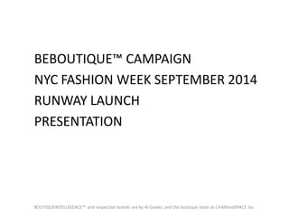 BEBOUTIQUE™ CAMPAIGN 
NYC FASHION WEEK SEPTEMBER 2014 
RUNWAY LAUNCH 
PRESENTATION 
BOUTIQUEINTELLIGENCE™ and respective brands are by Al Gomez and the boutique team at CHAIRandSPACE Inc.  