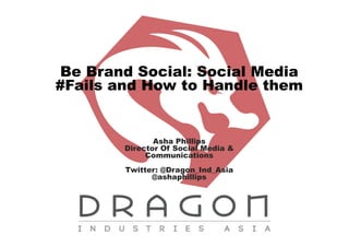 Be Brand Social: Social Media
#Fails and How to Handle them

Asha Phillips
Director Of Social Media &
Communications
Twitter: @Dragon_Ind_Asia
@ashaphillips

 