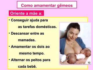 Como amamentar gêmeos
Oriente a mãe a:
• Conseguir ajuda para
     as tarefas domésticas.
• Descansar entre as
     mamadas.
• Amamentar os dois ao
      mesmo tempo.
• Alternar os peitos para
                               13
     cada bebê.
 