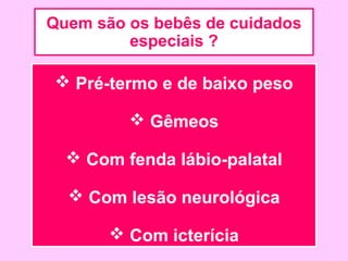 Quem são os bebês de cuidados
         especiais ?

 Pré-termo e de baixo peso

          Gêmeos

   Com fenda lábio-palatal

   Com lesão neurológica

        Com icterícia
 