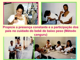 Propicie a presença constante e a participação dos
 pais no cuidado do bebê de baixo peso (Método
                     canguru)




                                            4a7
 