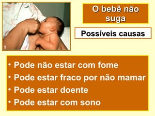 O bebê não
                            suga
                       Possíveis causas
5



    •   Pode não estar com fome
    •   Pode estar fraco por não mamar
    •   Pode estar doente
    •   Pode estar com sono
 