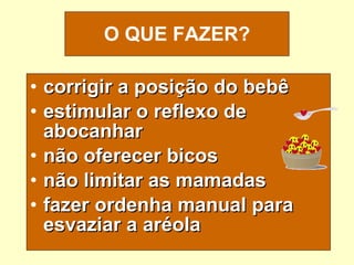 corrigir a posição do bebê estimular o reflexo de abocanhar não oferecer bicos não limitar as mamadas fazer ordenha manual para esvaziar a aréola O QUE FAZER? 