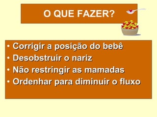 Corrigir a posição do bebê Desobstruir o nariz Não restringir as mamadas Ordenhar para diminuir o fluxo O QUE FAZER? 