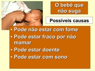 O bebê que não suga Pode não estar com fome  Pode estar fraco por não mamar Pode estar doente Pode estar com sono  Possíveis causas 