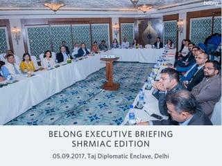 BELONG EXECUTIVE BRIEFING
SHRMIAC EDITION
05.09.2017, Taj Diplomatic Enclave, Delhi
 