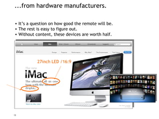 ...from hardware manufacturers. It’s a question on how good the remote will be. The rest is  easy to figure out. Without content, these devices are worth half. 27inch LED /16:9 
