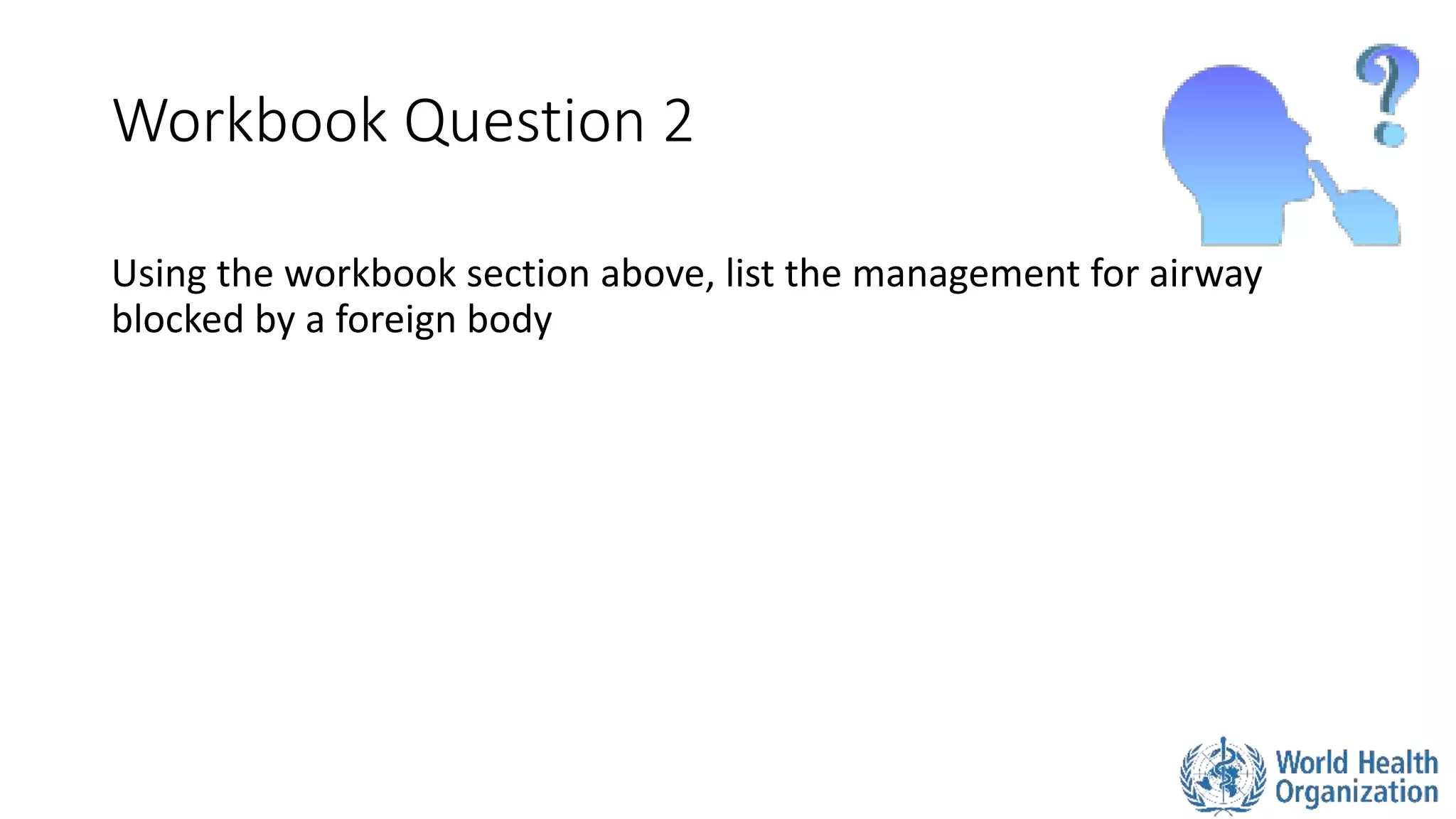 Workbook Question 2
Using the workbook section above, list the management for airway
blocked by a foreign body
 