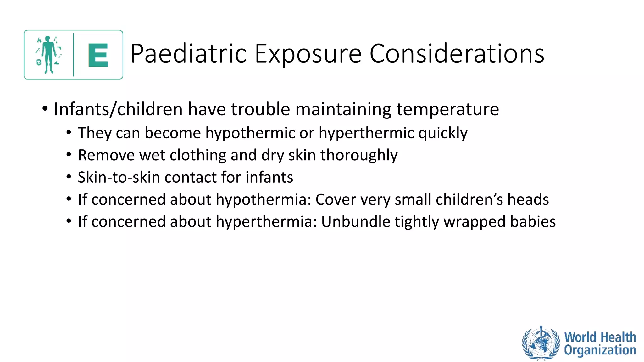 Paediatric Exposure Considerations
• Infants/children have trouble maintaining temperature
• They can become hypothermic or hyperthermic quickly
• Remove wet clothing and dry skin thoroughly
• Skin-to-skin contact for infants
• If concerned about hypothermia: Cover very small children’s heads
• If concerned about hyperthermia: Unbundle tightly wrapped babies
 
