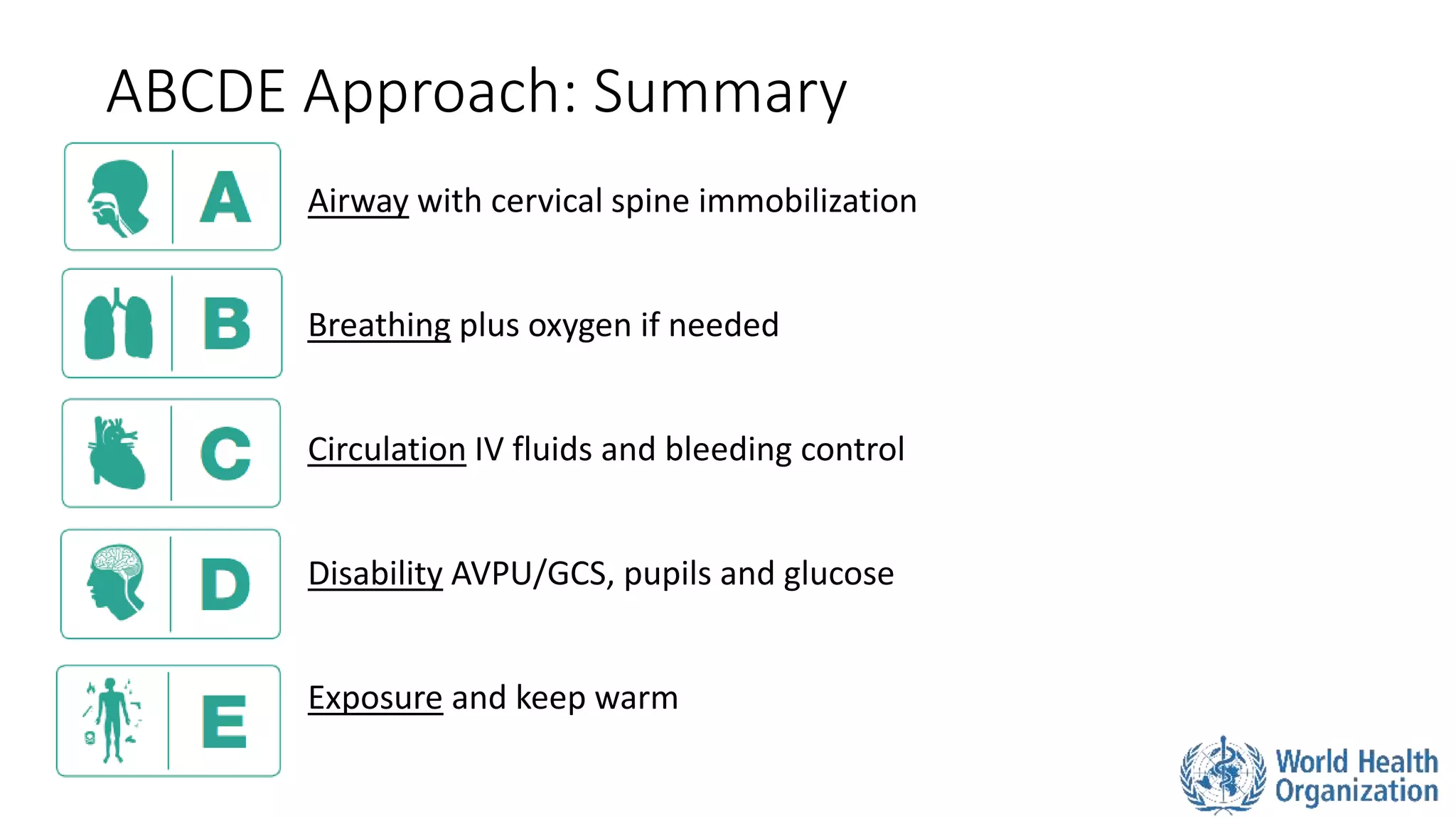 Airway with cervical spine immobilization
Breathing plus oxygen if needed
Circulation IV fluids and bleeding control
Disability AVPU/GCS, pupils and glucose
Exposure and keep warm
ABCDE Approach: Summary
 