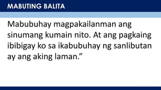 MABUTING BALITA
Mabubuhay magpakailanman ang
sinumang kumain nito. At ang pagkaing
ibibigay ko sa ikabubuhay ng sanlibutan
ay ang aking laman.”
 