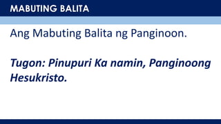 MABUTING BALITA
Ang Mabuting Balita ng Panginoon.
Tugon: Pinupuri Ka namin, Panginoong
Hesukristo.
 