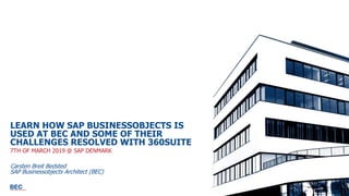 LEARN HOW SAP BUSINESSOBJECTS IS
USED AT BEC AND SOME OF THEIR
CHALLENGES RESOLVED WITH 360SUITE
7TH OF MARCH 2019 @ SAP DENMARK
Carsten Breit Bedsted
SAP Businessobjects Architect (BEC)
 