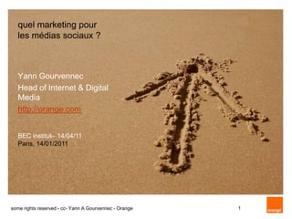 quel marketing pour
   les médias sociaux ?



   Yann Gourvennec
   Head of Internet & Digital
   Media
   http://orange.com


   BEC institut– 14/04/11
   Paris, 14/01/2011




some rights reserved - cc- Yann A Gourvennec - Orange   1
 