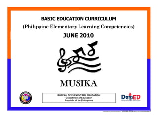 E:CDD FilesBEC-PELC Finalized June 2010COVER PELC - Musika.docxPrinted: 8/11/2010 10:35 AM [Anafel Bergado] 1
(Philippine Elementary Learning Competencies)
BASIC EDUCATION CURRICULUM
MAKABAYANBUREAU OF ELEMENTARY EDUCATION
Department of Education
Republic of the Philippines
JUNE 2010
MUSIKA
 
