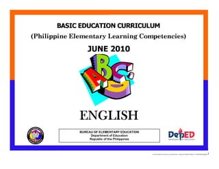 E:CDD FilesBEC-PELC Finalized June 2010COVER PELC - English.docx Printed: 8/12/2010 11:19 AM [Anafel Bergado] 1
(Philippine Elementary Learning Competencies)
BASIC EDUCATION CURRICULUM
ENGLISH
ENGLISH
BUREAU OF ELEMENTARY EDUCATION
Department of Education
Republic of the Philippines
JUNE 2010
 
