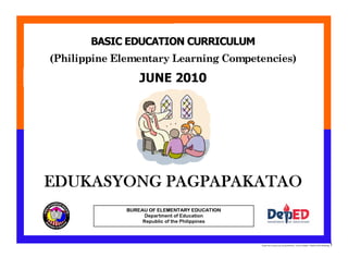 E:BEC-PELC Finalized June 2010COVER PELC - EP.docx Printed: 11/9/2010 5:00 PM [ferdie] 1
(Philippine Elementary Learning Competencies)
BASIC EDUCATION CURRICULUM
MAKABAYANBUREAU OF ELEMENTARY EDUCATION
Department of Education
Republic of the Philippines
JUNE 2010
EDUKASYONG PAGPAPAKATAO
 