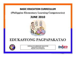 E:CDD FilesBEC-PELC Finalized June 2010COVER PELC - EP.docxPrinted: 8/11/2010 10:28 AM [Anafel Bergado] 1
(Philippine Elementary Learning Competencies)
BASIC EDUCATION CURRICULUM
MAKABAYANBUREAU OF ELEMENTARY EDUCATION
Department of Education
Republic of the Philippines
JUNE 2010
EDUKASYONG PAGPAPAKATAO
 