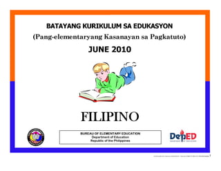 BATAYANG KURIKULUM SA EDUKASYON
(Pang-elementaryang Kasanayan sa Pagkatuto)

JUNE 2010

FILIPINO
FILIPINO
BUREAU OF ELEMENTARY EDUCATION
Department of Education
Republic of the Philippines

E:CDD FilesBEC-PELC Finalized June 2010COVER PELC - Filipino.docx Printed: 8/11/2010 10:31 AM [Anafel Bergado]

1

 