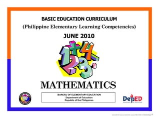 E:CDD FilesBEC-PELC Finalized June 2010COVER PELC - Math.docx Printed: 8/12/2010 11:30 AM [Anafel Bergado] 1
(Philippine Elementary Learning Competencies)
BASIC EDUCATION CURRICULUM
MATHEMATICS
Department of Education
Republic of the Philippines
BUREAU OF ELEMENTARY EDUCATION
JUNE 2010
 