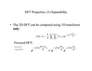 DFT Properties: (1) Separability
• The 2D DFT can be computed using 1D transforms
only:
Forward DFT:
2 ( ) 2 ( ) 2 ( )
ux vy ux vy
j j j
N N N
e e e
  

  

kernel is
separable:
 