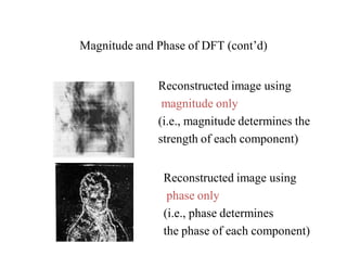 Magnitude and Phase of DFT (cont’d)
Reconstructed image using
magnitude only
(i.e., magnitude determines the
strength of each component)
Reconstructed image using
phase only
(i.e., phase determines
the phase of each component)
 
