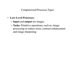 Computerized Processes Types
• Low-Level Processes:
– Input and output are images
– Tasks: Primitive operations, such as, image
processing to reduce noise, contrast enhancement
and image sharpening
 
