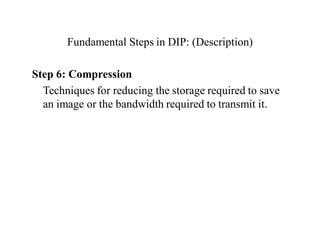 Fundamental Steps in DIP: (Description)
Step 6: Compression
Techniques for reducing the storage required to save
an image or the bandwidth required to transmit it.
 