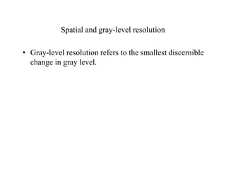 Spatial and gray-level resolution
• Gray-level resolution refers to the smallest discernible
change in gray level.
 